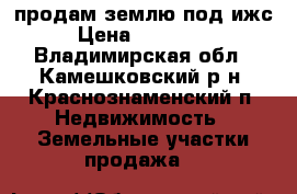 продам землю под ижс › Цена ­ 200 000 - Владимирская обл., Камешковский р-н, Краснознаменский п. Недвижимость » Земельные участки продажа   